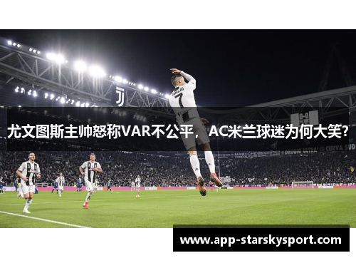 尤文图斯主帅怒称VAR不公平，AC米兰球迷为何大笑？